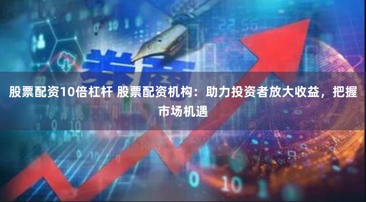 股票配资10倍杠杆 股票配资机构：助力投资者放大收益，把握市场机遇