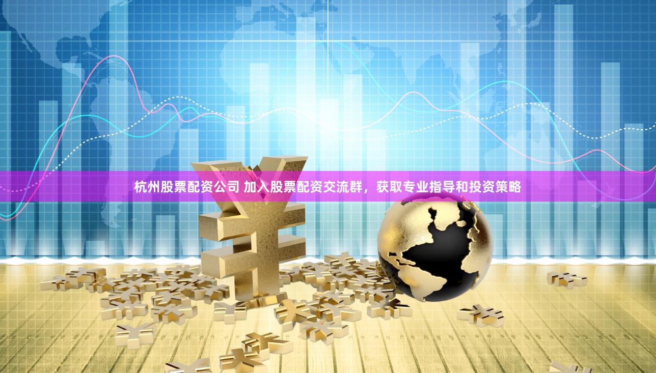 杭州股票配资公司 加入股票配资交流群，获取专业指导和投资策略