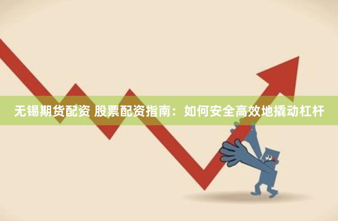 无锡期货配资 股票配资指南：如何安全高效地撬动杠杆