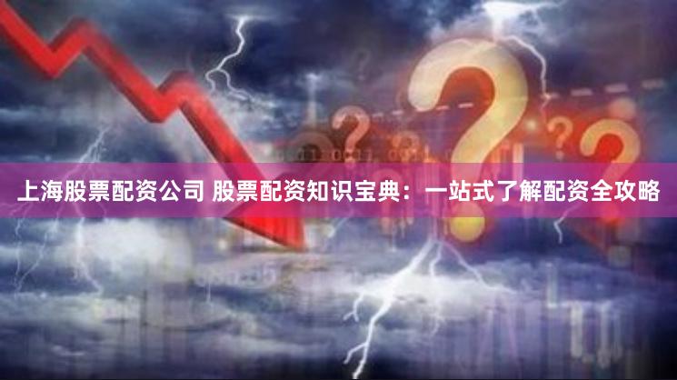 上海股票配资公司 股票配资知识宝典：一站式了解配资全攻略