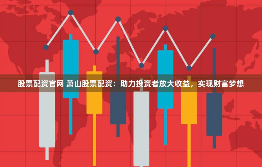 股票配资官网 萧山股票配资：助力投资者放大收益，实现财富梦想