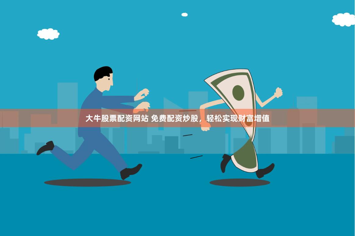 大牛股票配资网站 免费配资炒股，轻松实现财富增值