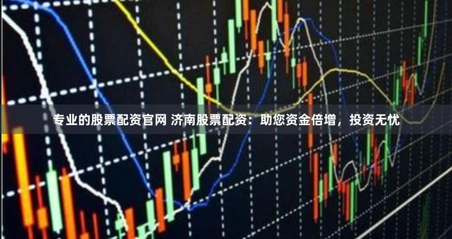 专业的股票配资官网 济南股票配资：助您资金倍增，投资无忧