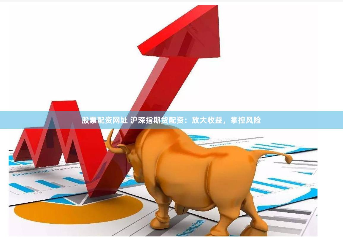 股票配资网址 沪深指期货配资：放大收益，掌控风险