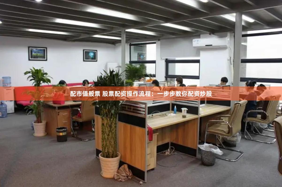 配市值股票 股票配资操作流程：一步步教你配资炒股