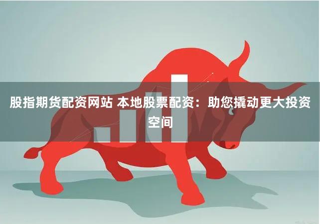 股指期货配资网站 本地股票配资：助您撬动更大投资空间