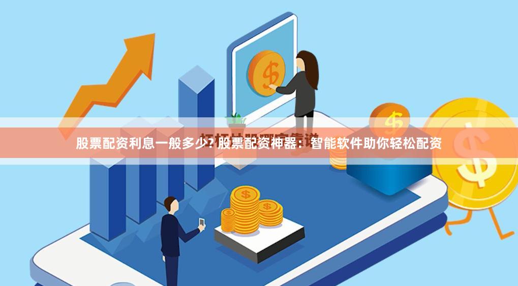 股票配资利息一般多少? 股票配资神器：智能软件助你轻松配资