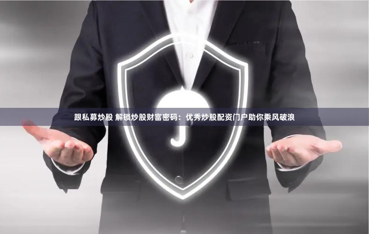 跟私募炒股 解锁炒股财富密码：优秀炒股配资门户助你乘风破浪