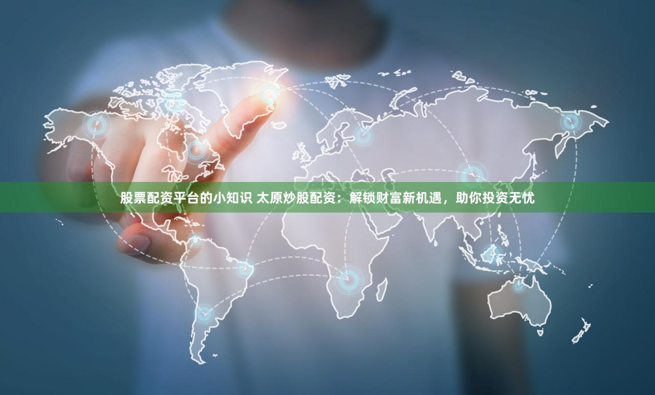 股票配资平台的小知识 太原炒股配资：解锁财富新机遇，助你投资无忧