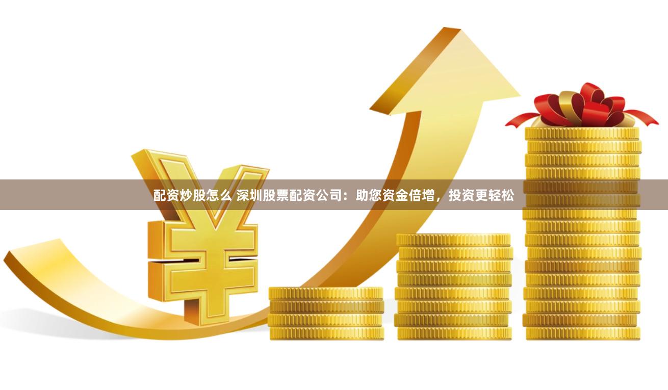 配资炒股怎么 深圳股票配资公司：助您资金倍增，投资更轻松
