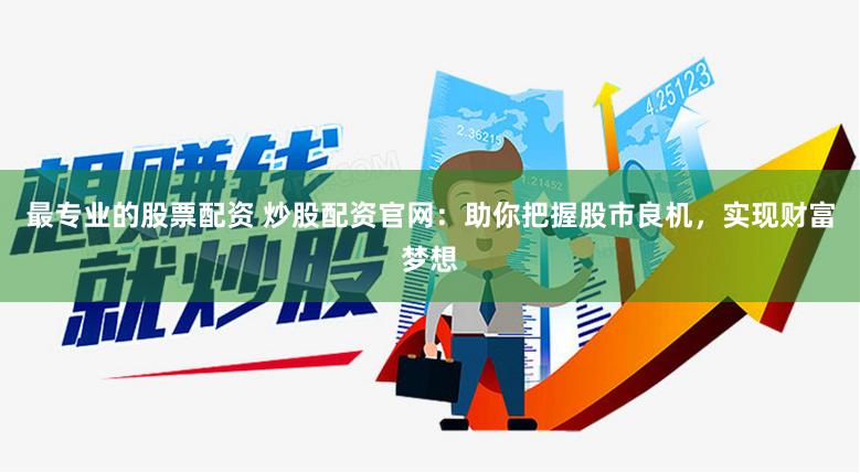 最专业的股票配资 炒股配资官网：助你把握股市良机，实现财富梦想