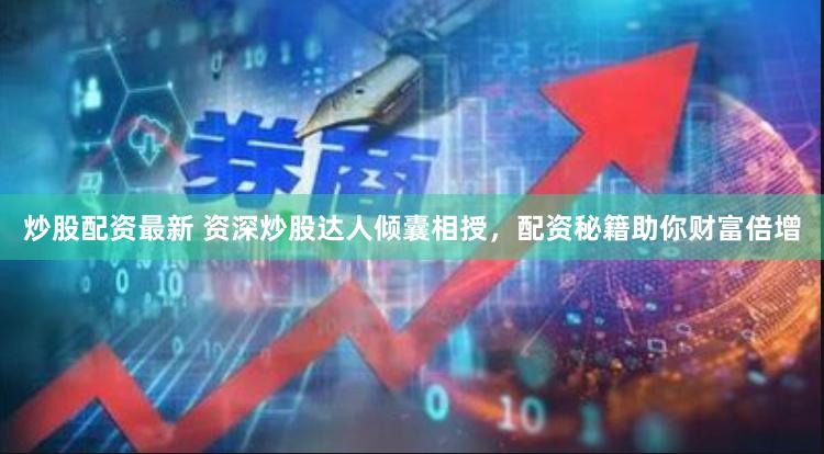 炒股配资最新 资深炒股达人倾囊相授，配资秘籍助你财富倍增