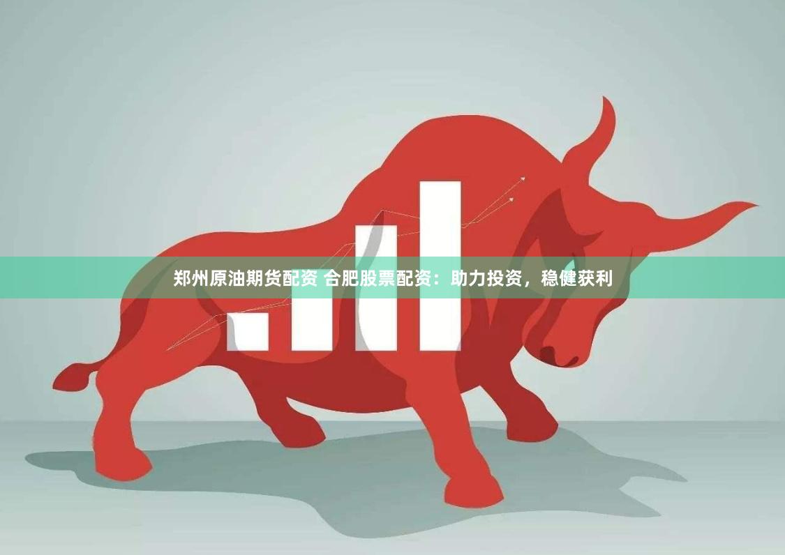 郑州原油期货配资 合肥股票配资：助力投资，稳健获利
