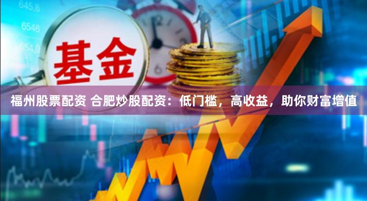 福州股票配资 合肥炒股配资：低门槛，高收益，助你财富增值