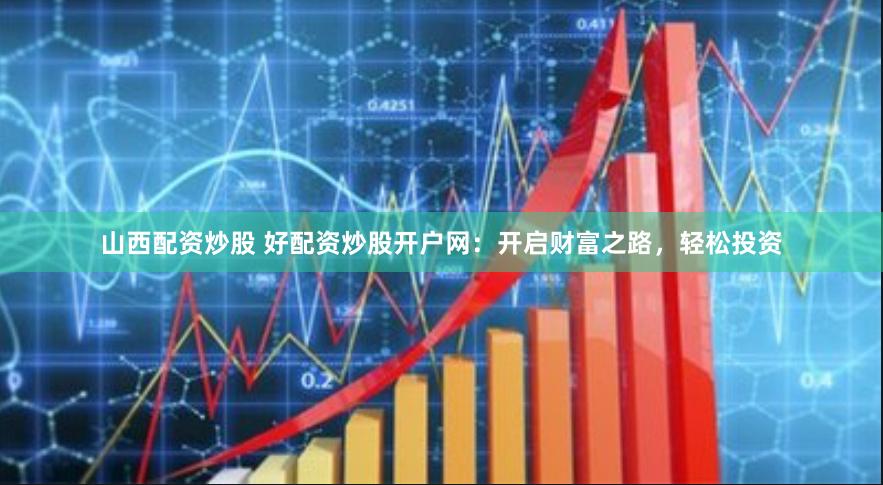 山西配资炒股 好配资炒股开户网：开启财富之路，轻松投资