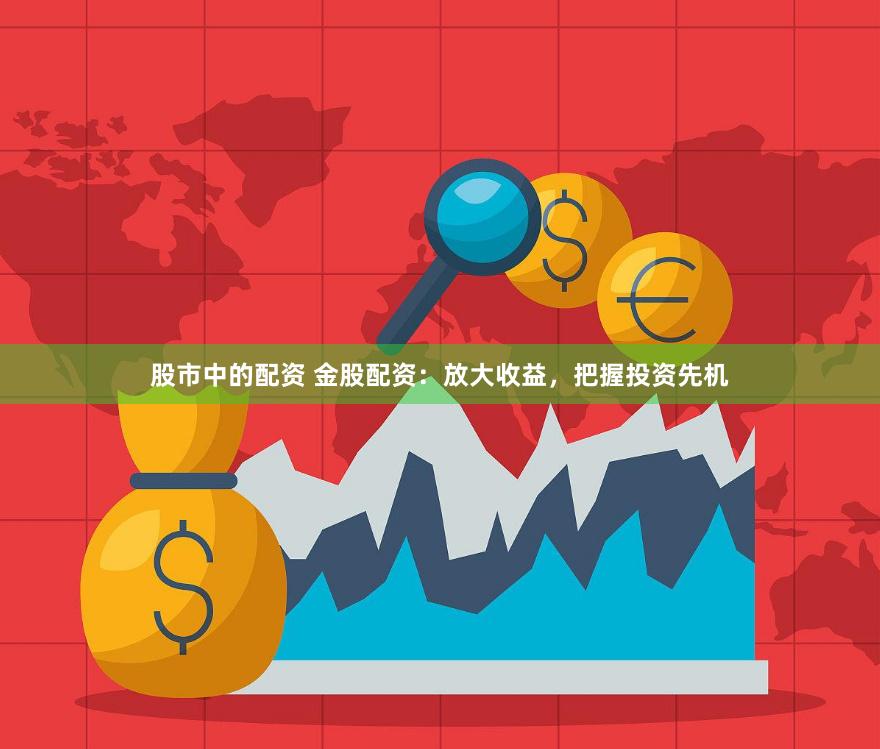 股市中的配资 金股配资：放大收益，把握投资先机