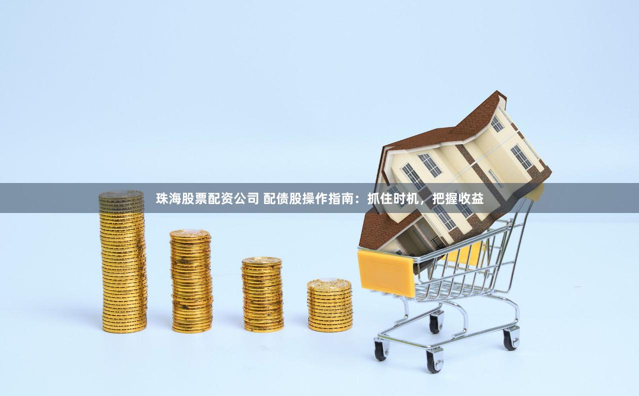 珠海股票配资公司 配债股操作指南：抓住时机，把握收益