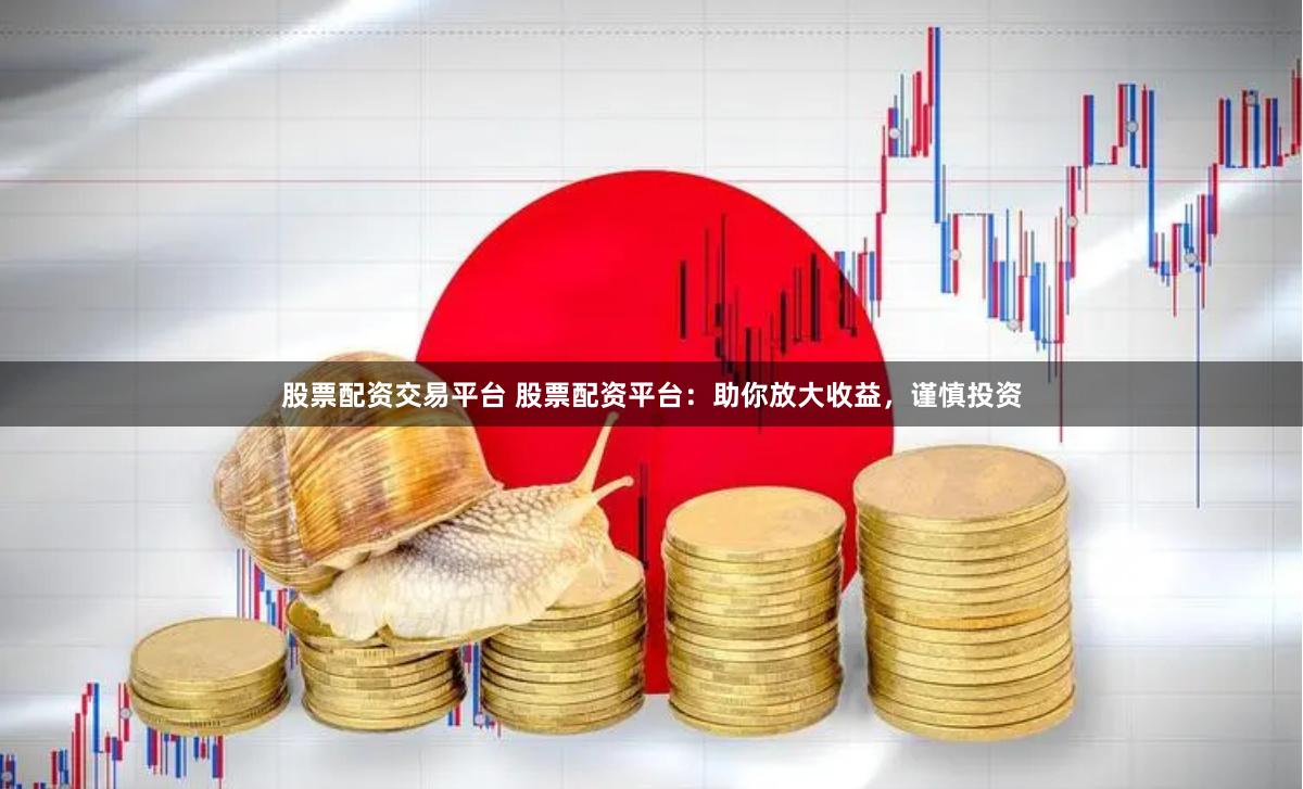 股票配资交易平台 股票配资平台：助你放大收益，谨慎投资