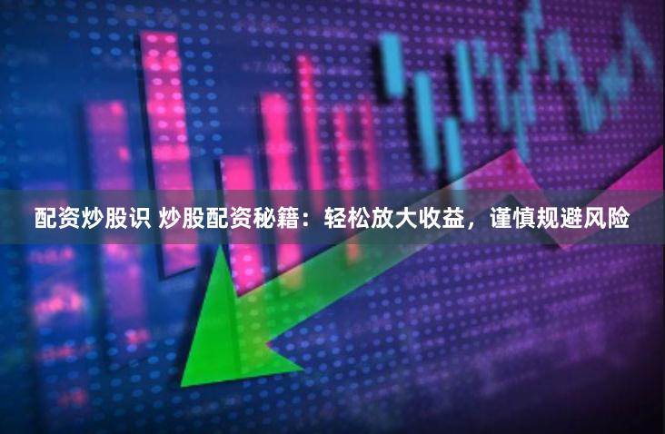 配资炒股识 炒股配资秘籍：轻松放大收益，谨慎规避风险