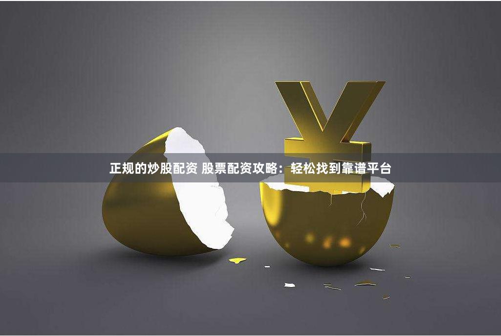正规的炒股配资 股票配资攻略：轻松找到靠谱平台