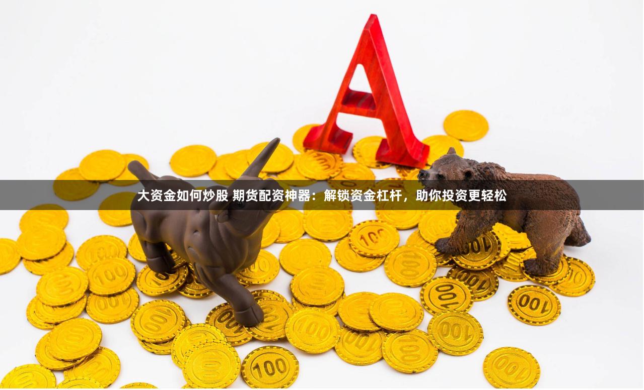 大资金如何炒股 期货配资神器：解锁资金杠杆，助你投资更轻松