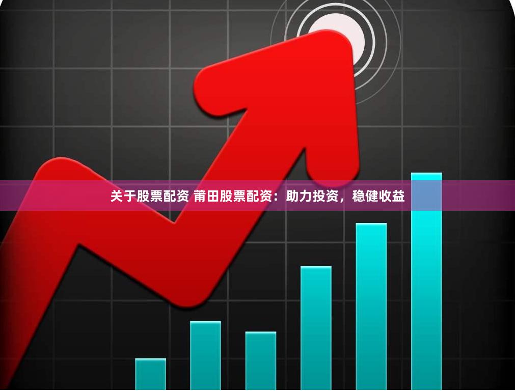 关于股票配资 莆田股票配资：助力投资，稳健收益