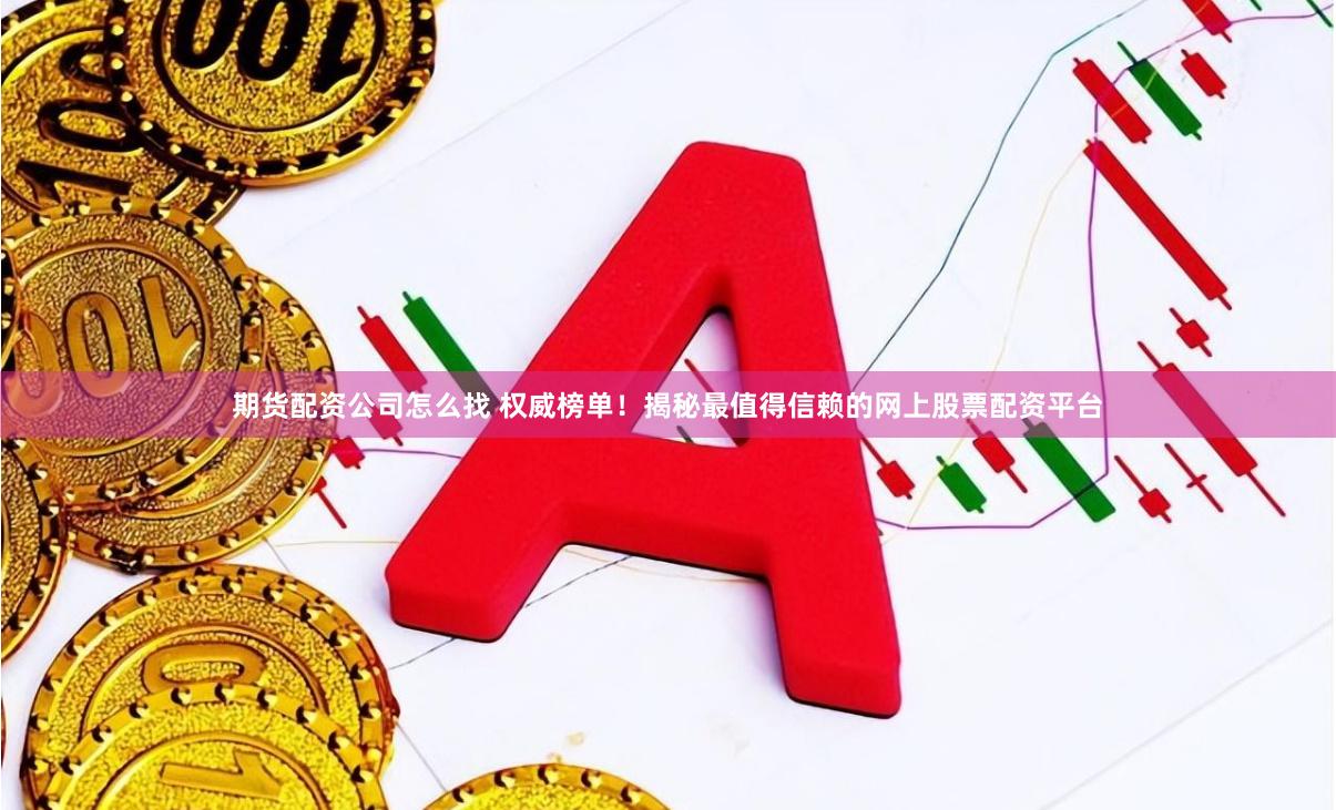 期货配资公司怎么找 权威榜单！揭秘最值得信赖的网上股票配资平台