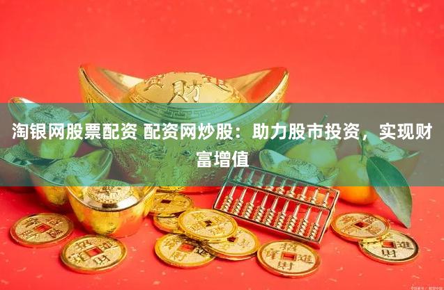 淘银网股票配资 配资网炒股：助力股市投资，实现财富增值
