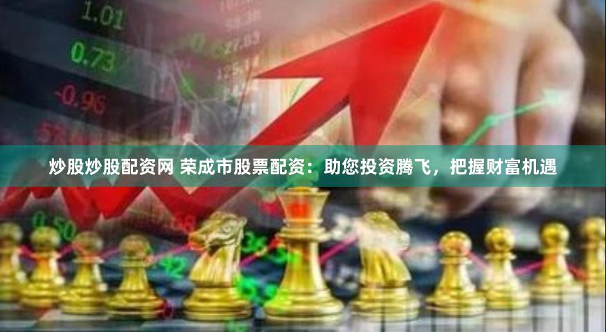 炒股炒股配资网 荣成市股票配资：助您投资腾飞，把握财富机遇