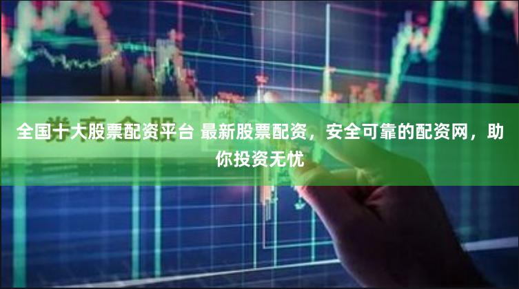 全国十大股票配资平台 最新股票配资，安全可靠的配资网，助你投资无忧
