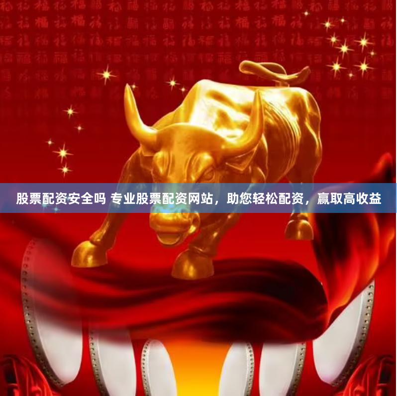 股票配资安全吗 专业股票配资网站，助您轻松配资，赢取高收益