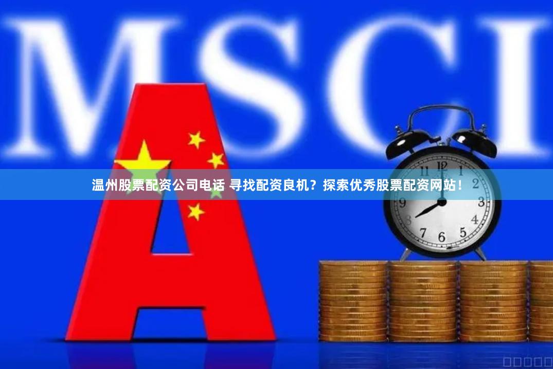 温州股票配资公司电话 寻找配资良机？探索优秀股票配资网站！