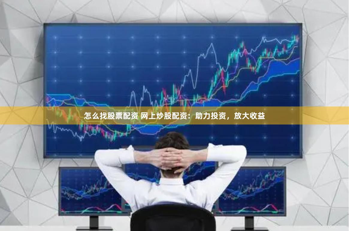 怎么找股票配资 网上炒股配资：助力投资，放大收益