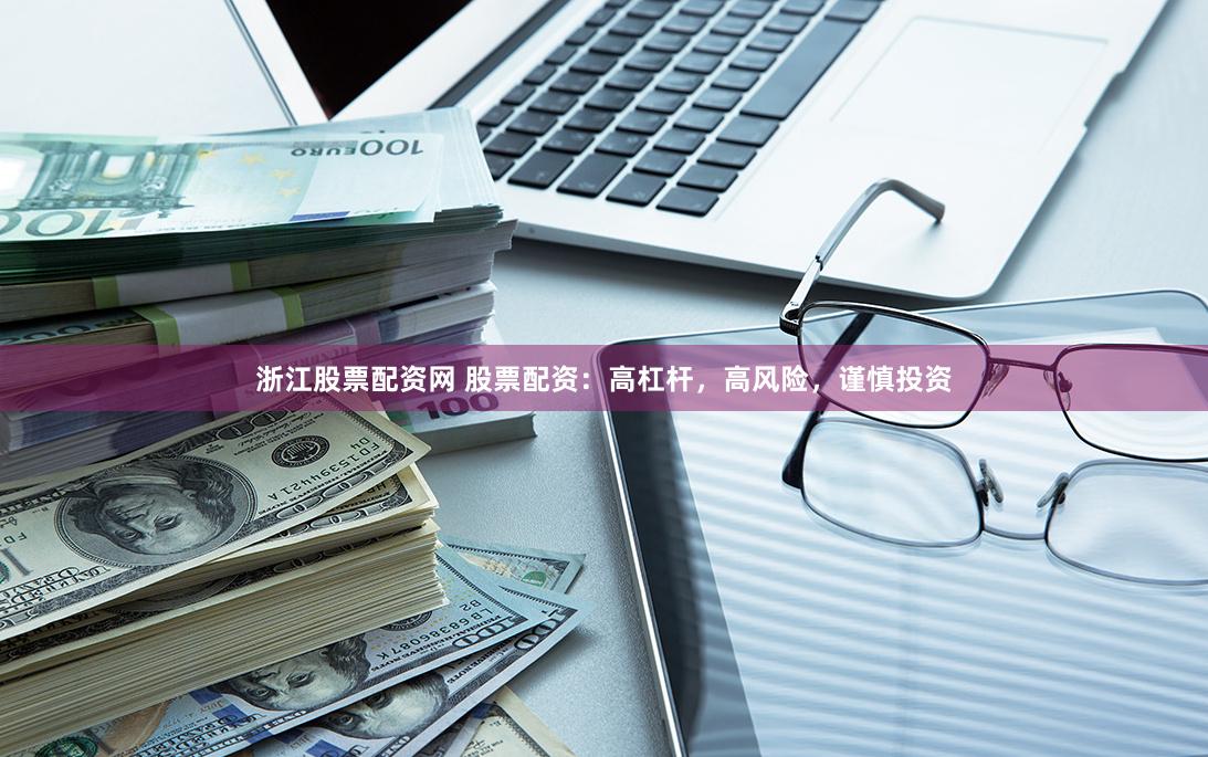 浙江股票配资网 股票配资：高杠杆，高风险，谨慎投资