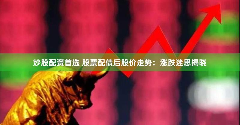 炒股配资首选 股票配债后股价走势：涨跌迷思揭晓