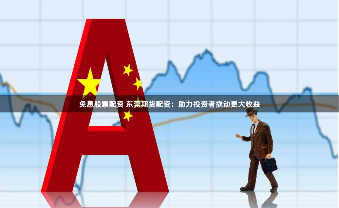 免息股票配资 东莞期货配资：助力投资者撬动更大收益