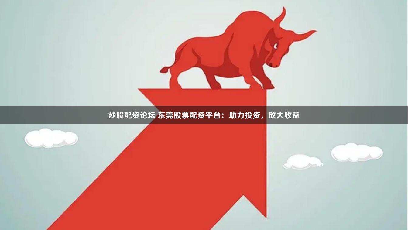 炒股配资论坛 东莞股票配资平台：助力投资，放大收益