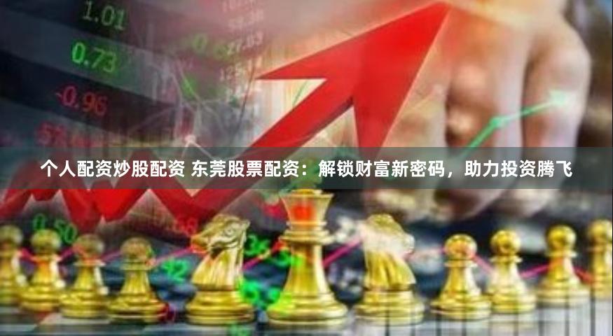 个人配资炒股配资 东莞股票配资：解锁财富新密码，助力投资腾飞