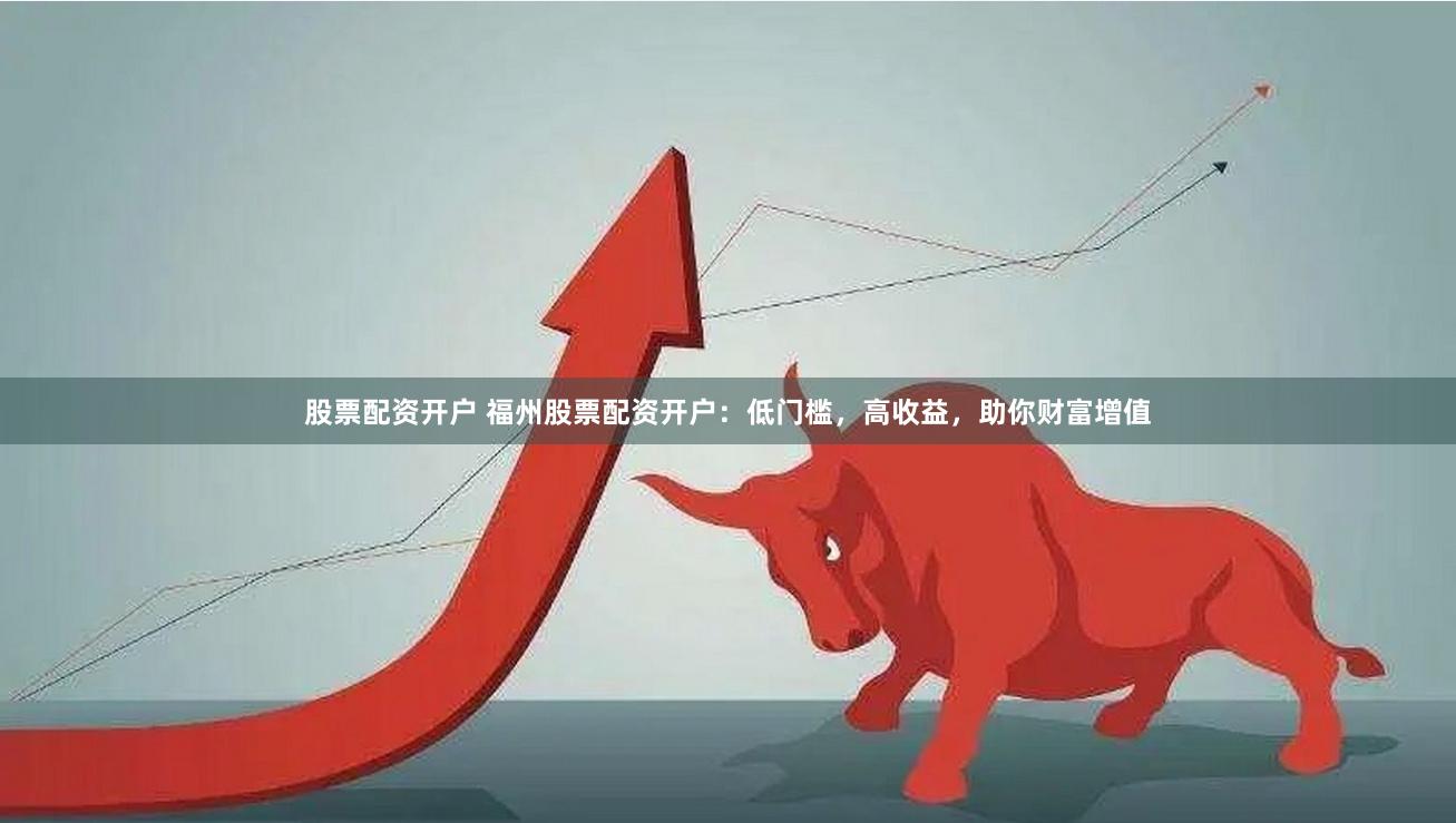 股票配资开户 福州股票配资开户：低门槛，高收益，助你财富增值