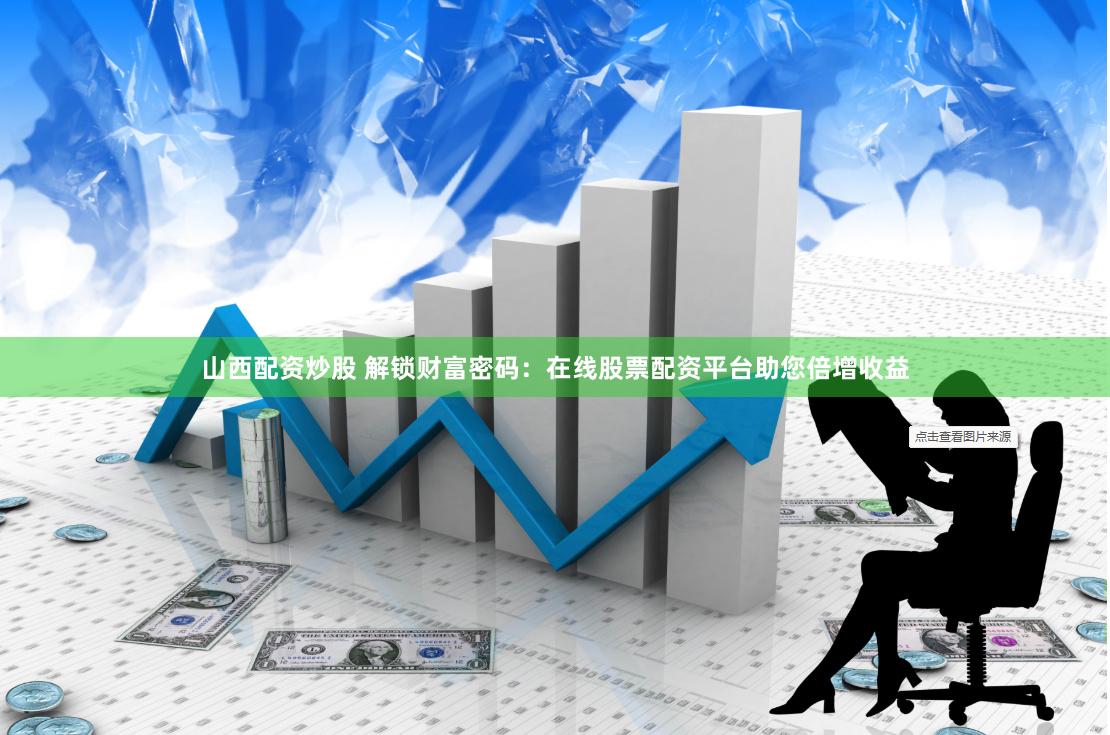山西配资炒股 解锁财富密码:在线股票配资平台助您倍增收益