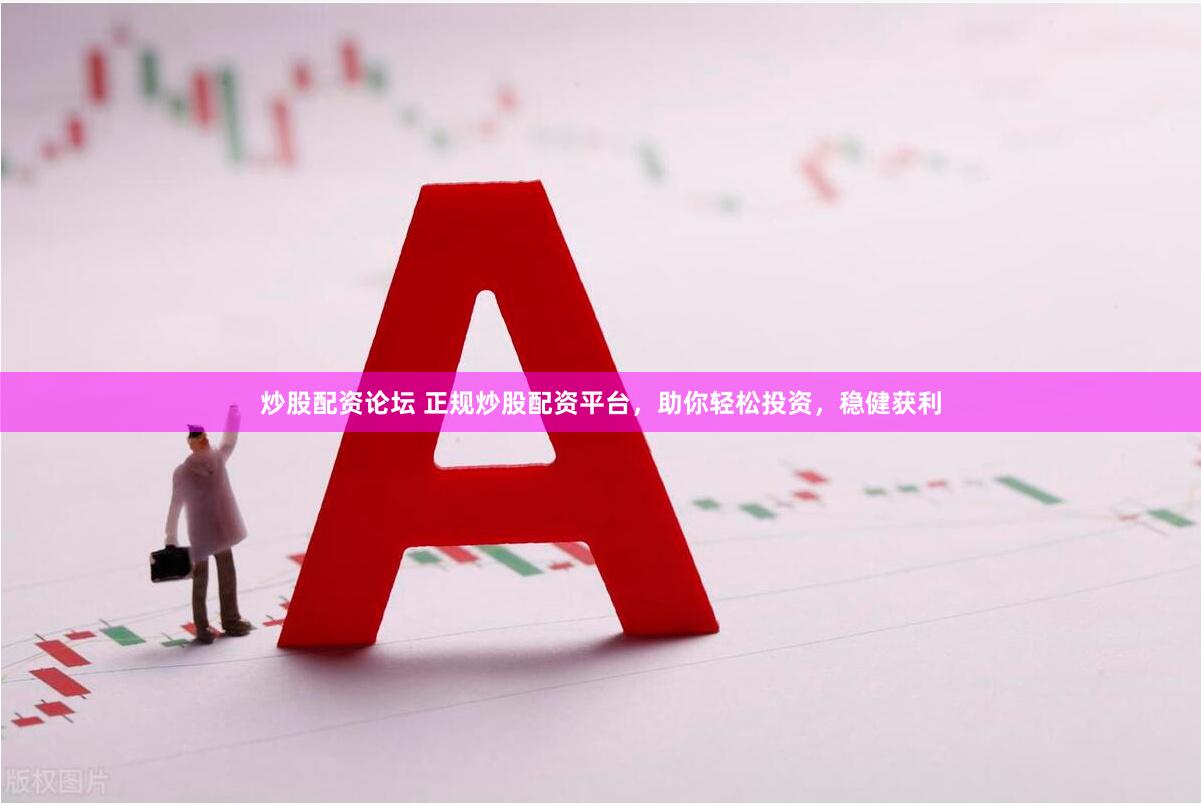 炒股配资论坛 正规炒股配资平台,助你轻松投资,稳健获利