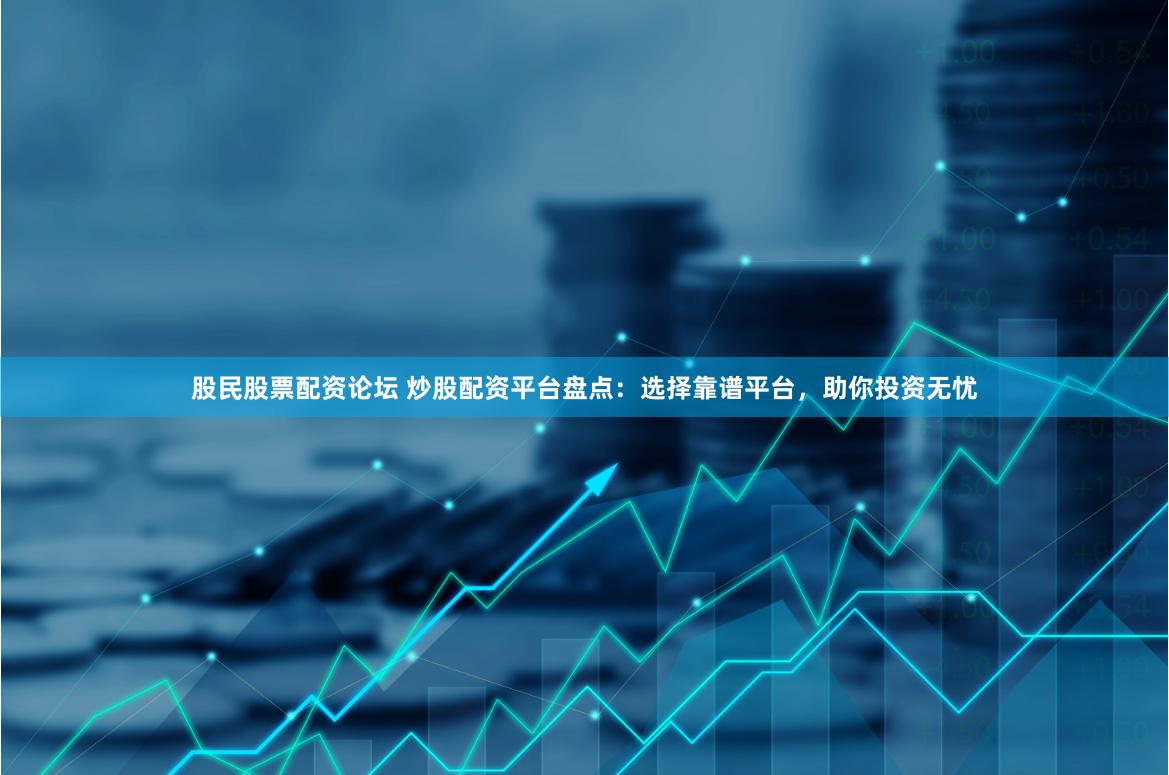 股民股票配资论坛 炒股配资平台盘点:选择靠谱平台,助你投资无忧