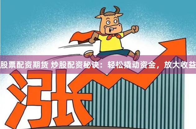 股票配资期货 炒股配资秘诀:轻松撬动资金,放大收益