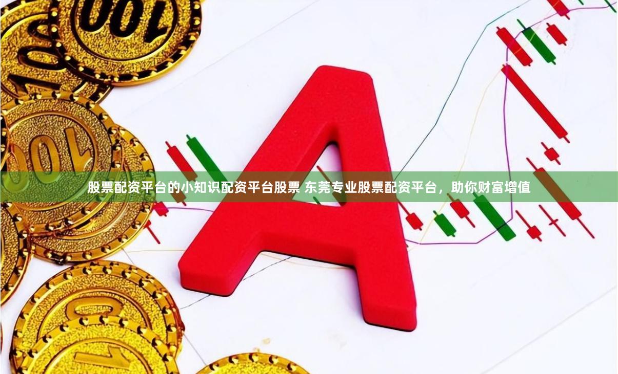 股票配资平台的小知识配资平台股票 东莞专业股票配资平台,助你财富增值