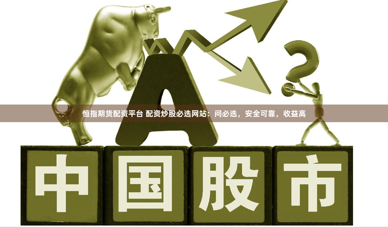 恒指期货配资平台 配资炒股必选网站:问必选,安全可靠,收益高