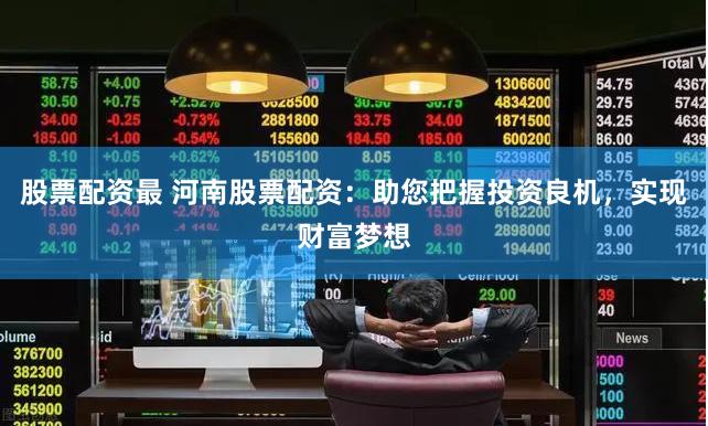 股票配资最 河南股票配资:助您把握投资良机,实现财富梦想